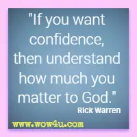 If you want confidence, then understand how much you matter to God.  Rick Warren