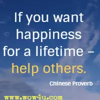 If you want happiness for a lifetime - help others. Chinese Proverb