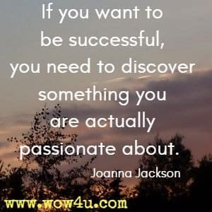 If you want to be successful, you need to discover something you are actually passionate about. Joanna Jackson