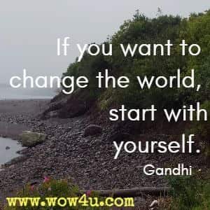 If you want to change the world, start with yourself. Gandhi 