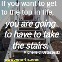If you want to get to the top in life, you are going to have to take the stairs. Michelle C. Ustaszeski 