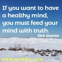 If you want to have a healthy mind, you must feed your mind with truth. Rick Warren