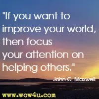 If you want to improve your world, then focus your attention on helping others. John C. Maxwell