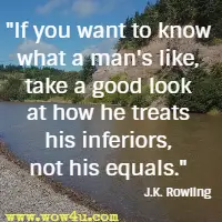 If you want to know what a man's like, take a good look at how he treats his inferiors, not his equals.  J.K. Rowling