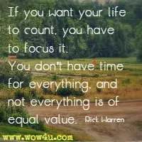 If you want your life to count, you have to focus it. You don't have time for everything, and not everything is of equal value. Rick Warren