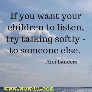 If you want your children to listen, try talking softly - to someone else. Ann Landers