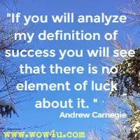 If you will analyze my definition of success you will see that there is no element of luck about it. Andrew Carnegie