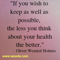If you wish to keep as well as possible, the 
less you think about your health the better.  Oliver Wendell Holmes