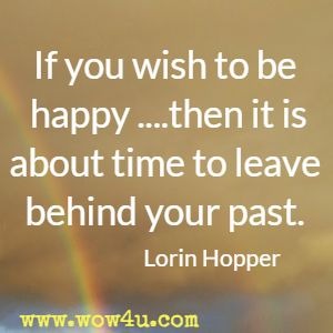 If you wish to be happy ....then it is about time to leave behind your past. Lorin Hopper