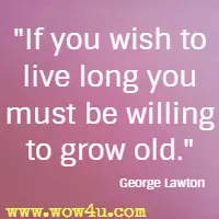 If you wish to live long you must be willing to grow old. George Lawton