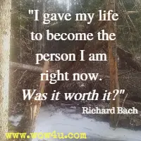 I gave my life to become the person I am right now. Was it worth it. Richard Bach