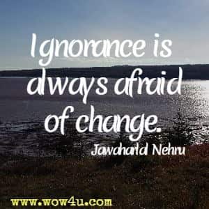Ignorance is always afraid of change. Jawaharlal Nehru 