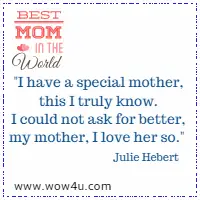 I have a special mother, this I truly know. I could not ask for better, my mother, I love her so. Julie Hebert