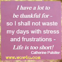 I have a lot to be thankful for - so I shall not waste my days with stress and frustrations - Life is too short! Catherine Pulsifer