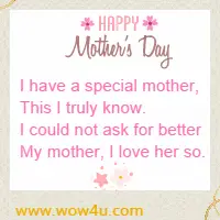 I have a special mother, This I truly know. I could not ask for better My mother, I love her so.