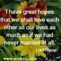 I have great hopes that we shall love each other all our lives as much as if we had never married at all. Lord Byron 