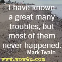 I have known a great many troubles, but most of them never happened.  Mark Twain 
