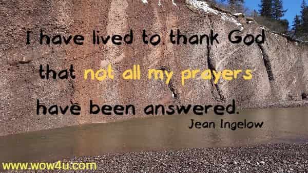 I have lived to thank God that not all my prayers have been answered.   Jean Ingelow