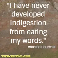 I have never developed indigestion from eating my words. Winston Churchill