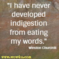 I have never developed indigestion from eating my words. Winston Churchill