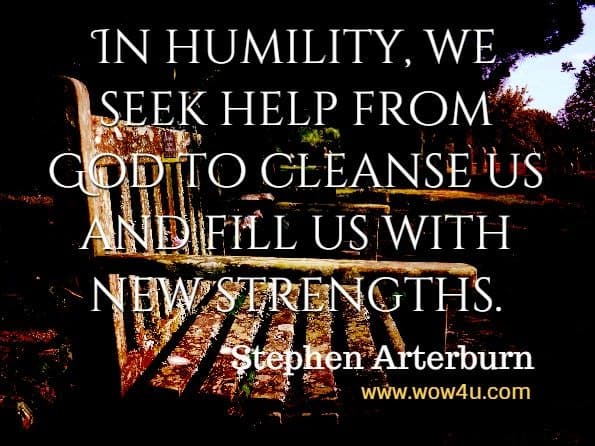 In humility, we seek help from God to cleanse us and fill us with new strengths. Stephen Arterburn M. ED., David Stoop, A Bible Centered Approach To Taking Back Your Life