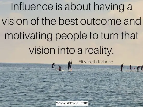 Influence is about having a vision of the best outcome and motivating people to turn that vision into a reality. Elizabeth Kuhnke, Persuasion and Influence For Dummies 