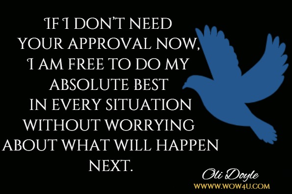 If I don’t need your approval now, I am free to do my absolute best in every situation without worrying about what will happen next.Oli Doyle, Mindful relationships 