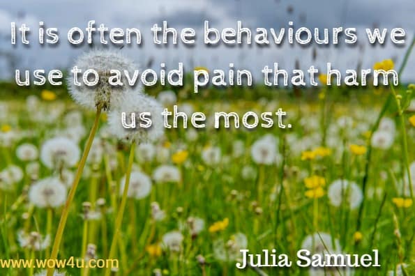It is often the behaviours we use to avoid pain that harm us the most. Julia Samuel, Grief Works.
