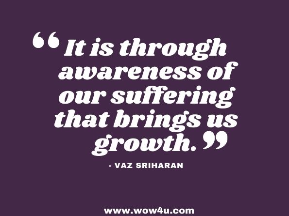 It is through awareness of our suffering that brings us growth. Vaz Sriharan, Infinite Being 
