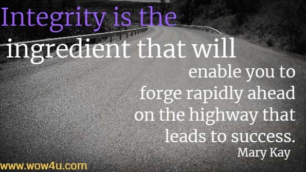 Integrity is the ingredient that will enable you to forge rapidly ahead 
on the highway that leads to success. Mary Kay
