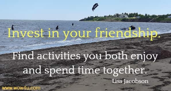 Invest in your friendship. Find activities you both enjoy and spend time
 together. Lisa Jacobson