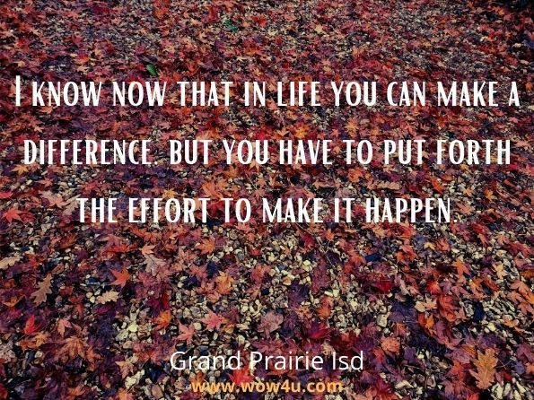 I know now that in life you can make a difference, but you have to put forth the effort to make it happen. Grand Prairie Isd, I Make a Difference