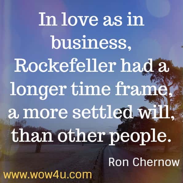 In love as in business, Rockefeller had a longer time frame, a more settled will, than other people.  Ron Chernow. Titan - The life of John D. Rockefeller Sr.