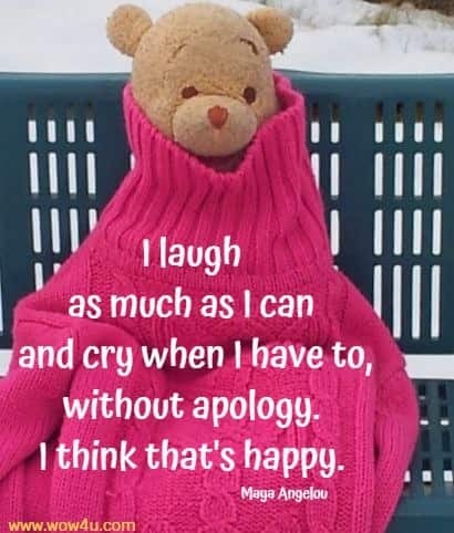 I laugh as much as I can and cry when I have to, without apology. 
I think that's happy. Maya Angelou
