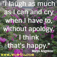 I laugh as much as I can and cry when I have to, without apology. I think that's happy. Maya Angelou 