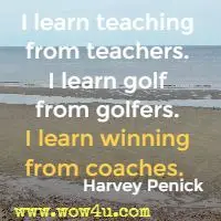 I learn teaching from teachers. I learn golf from golfers. I learn winning from coaches.  Harvey Penick 
