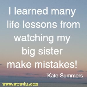 I learned many life lessons from watching my big sister make mistakes! Kate Summers 