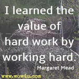 I learned the value of hard work by working hard. Margaret Mead 