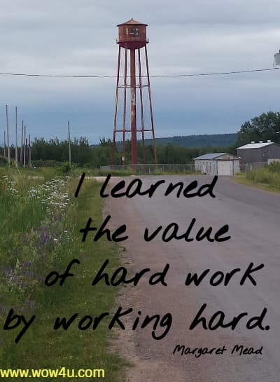I learned the value of hard work by working hard.  Margaret Mead