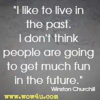 I like to live in the past. I don't think people are going to get much fun in the future. Winston Churchill