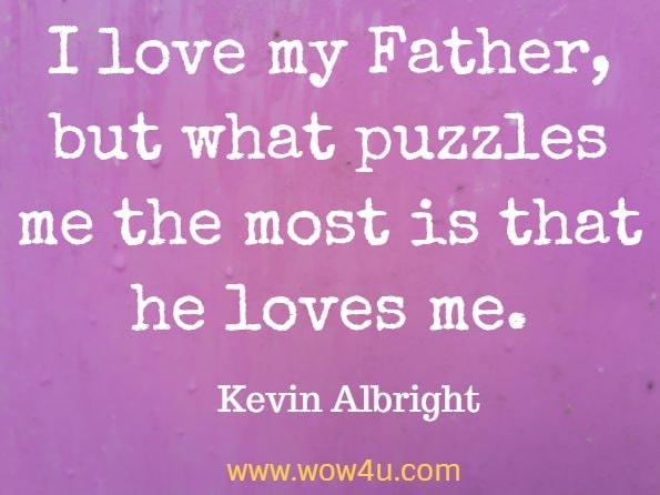 I love my Father, but what puzzles me the most is that he loves me. Kevin Albright, Finding My Father
 