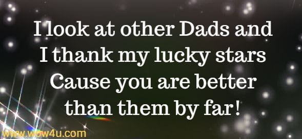 I look at other Dads and I thank my lucky stars
Cause you are better than them by far!