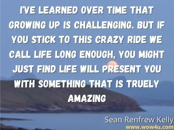  I've learned over time that growing up is challenging. But if you stick to this crazy ride we call life long enough, you might just find life will present you with something that is truely amazing