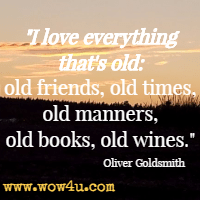 I love everything that's old: old friends, old times, old manners, old books, old wines. Oliver Goldsmith 