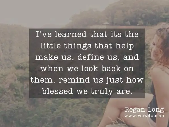 I've learned that its the little things that help make us, define us, and when we look back on them, remind us just how blessed we truly are.  Regan Long, 101 Moments of Motherhood
