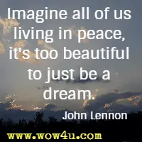 Imagine all of us living in peace, it's too beautiful to just be a dream. John Lennon 