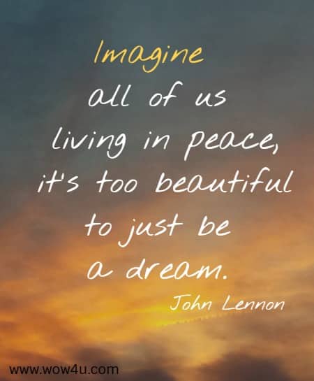 Imagine all of us living in peace, it's too beautiful to just be a dream.
 John Lennon