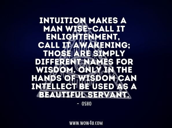 Intuition makes a man wise—call it enlightenment, call it awakening; those are simply different names for wisdom. Only in the hands of wisdom can intellect be used as a beautiful servant.Osho, Intuition.