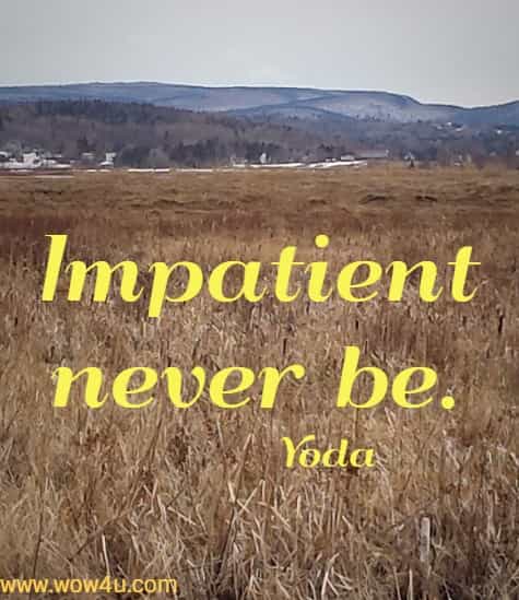 Impatient never be. 
 Yoda 