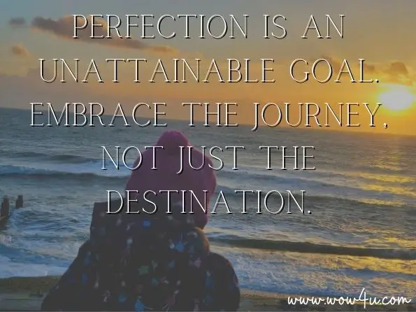 Perfection is an unattainable goal. Embrace the journey, not just the destination.
